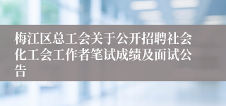 梅江区总工会关于公开招聘社会化工会工作者笔试成绩及面试公告