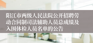 阳江市两级人民法院公开招聘劳动合同制司法辅助人员总成绩及入围体检人员名单的公告