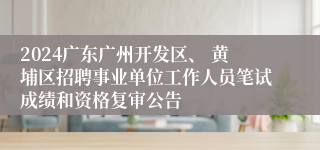 2024广东广州开发区、 黄埔区招聘事业单位工作人员笔试成绩和资格复审公告