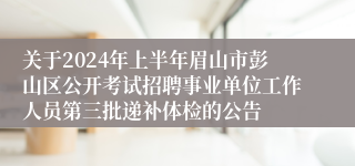 关于2024年上半年眉山市彭山区公开考试招聘事业单位工作人员第三批递补体检的公告