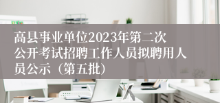 高县事业单位2023年第二次公开考试招聘工作人员拟聘用人员公示（第五批）