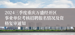 2024三季度重庆万盛经开区事业单位考核招聘报名情况及资格复审通知