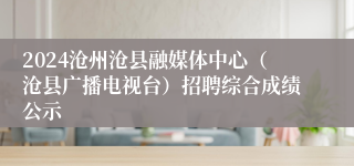2024沧州沧县融媒体中心（沧县广播电视台）招聘综合成绩公示