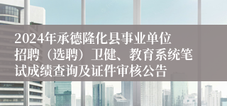 2024年承德隆化县事业单位招聘（选聘）卫健、教育系统笔试成绩查询及证件审核公告