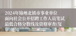 2024年锦州北镇市事业单位面向社会公开招聘工作人员笔试最低合格分数线及资格审查(复审)通知