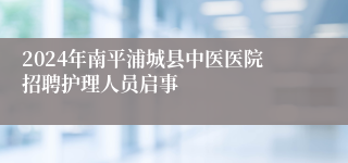 2024年南平浦城县中医医院招聘护理人员启事