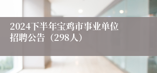2024下半年宝鸡市事业单位招聘公告（298人）