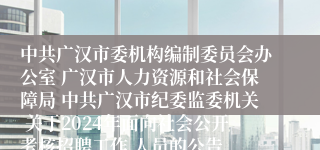 中共广汉市委机构编制委员会办公室 广汉市人力资源和社会保障局 中共广汉市纪委监委机关 关于2024年面向社会公开考核招聘工作 人员的公告