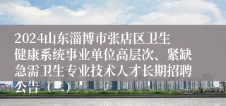2024山东淄博市张店区卫生健康系统事业单位高层次、紧缺急需卫生专业技术人才长期招聘公告（二）