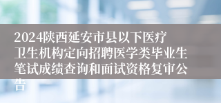 2024陕西延安市县以下医疗卫生机构定向招聘医学类毕业生笔试成绩查询和面试资格复审公告