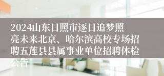 2024山东日照市逐日追梦照亮未来北京、哈尔滨高校专场招聘五莲县县属事业单位招聘体检公告