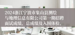 2024浙江宁波市象山县测绘与地理信息有限公司第一期招聘面试成绩、总成绩及入围体检、考察对象公告