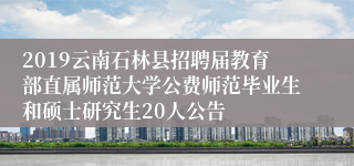 2019云南石林县招聘届教育部直属师范大学公费师范毕业生和硕士研究生20人公告