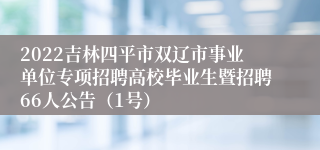 2022吉林四平市双辽市事业单位专项招聘高校毕业生暨招聘66人公告（1号）