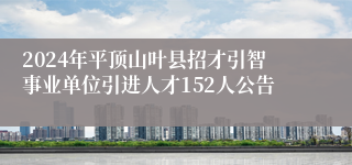 2024年平顶山叶县招才引智事业单位引进人才152人公告