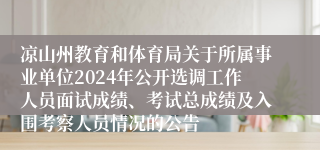凉山州教育和体育局关于所属事业单位2024年公开选调工作人员面试成绩、考试总成绩及入围考察人员情况的公告