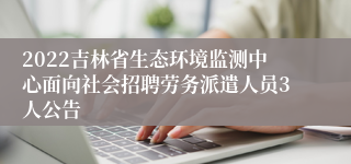 2022吉林省生态环境监测中心面向社会招聘劳务派遣人员3人公告