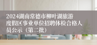 2024湖南常德市柳叶湖旅游度假区事业单位招聘体检合格人员公示（第二批）