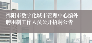 绵阳市数字化城市管理中心编外聘用制工作人员公开招聘公告