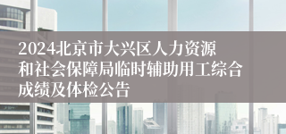 2024北京市大兴区人力资源和社会保障局临时辅助用工综合成绩及体检公告