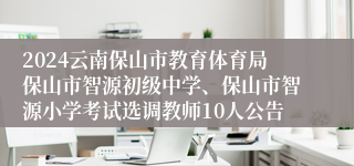 2024云南保山市教育体育局保山市智源初级中学、保山市智源小学考试选调教师10人公告