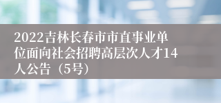 2022吉林长春市市直事业单位面向社会招聘高层次人才14人公告（5号）