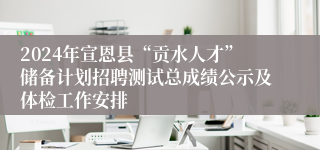 2024年宣恩县“贡水人才”储备计划招聘测试总成绩公示及体检工作安排