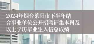 2024年烟台莱阳市下半年结合事业单位公开招聘征集本科及以上学历毕业生入伍总成绩