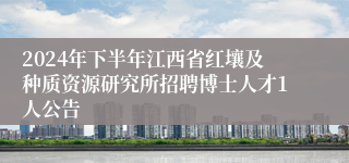 2024年下半年江西省红壤及种质资源研究所招聘博士人才1人公告