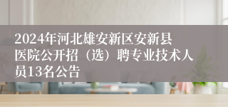 2024年河北雄安新区安新县医院公开招（选）聘专业技术人员13名公告