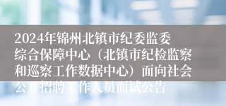 2024年锦州北镇市纪委监委综合保障中心（北镇市纪检监察和巡察工作数据中心）面向社会公开招聘工作人员面试公告