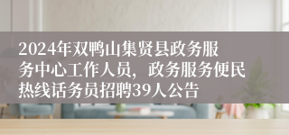 2024年双鸭山集贤县政务服务中心工作人员，政务服务便民热线话务员招聘39人公告