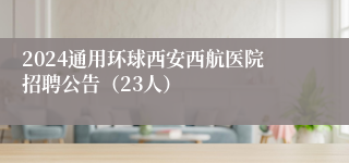 2024通用环球西安西航医院招聘公告（23人）