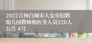 2022吉林白城市大安市招聘幼儿园教师和医务人员120人公告 4号