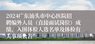 2024广东汕头市中心医院招聘编外人员（直接面试岗位）成绩、入围体检人选名单及体检有关事项公告