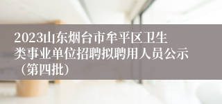 2023山东烟台市牟平区卫生类事业单位招聘拟聘用人员公示（第四批）