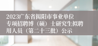 2023广东省揭阳市事业单位专项招聘博（硕）士研究生拟聘用人员（第二十三批）公示