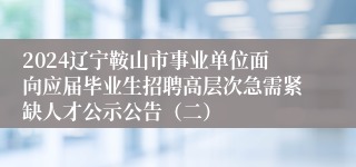 2024辽宁鞍山市事业单位面向应届毕业生招聘高层次急需紧缺人才公示公告（二）