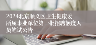 2024北京顺义区卫生健康委所属事业单位第一批招聘额度人员笔试公告