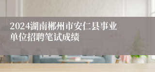 2024湖南郴州市安仁县事业单位招聘笔试成绩