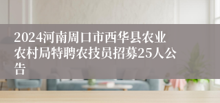 2024河南周口市西华县农业农村局特聘农技员招募25人公告