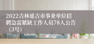 2022吉林延吉市事业单位招聘急需紧缺工作人员78人公告（3号）