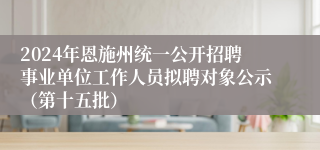 2024年恩施州统一公开招聘事业单位工作人员拟聘对象公示（第十五批）