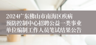 2024广东佛山市南海区疾病预防控制中心招聘公益一类事业单位编制工作人员笔试结果公告