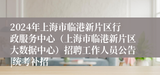 2024年上海市临港新片区行政服务中心（上海市临港新片区大数据中心）招聘工作人员公告|统考补招