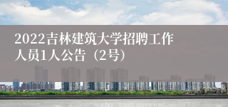 2022吉林建筑大学招聘工作人员1人公告（2号）