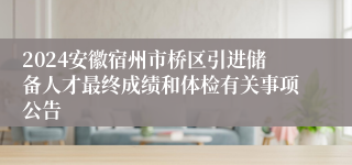 2024安徽宿州市桥区引进储备人才最终成绩和体检有关事项公告