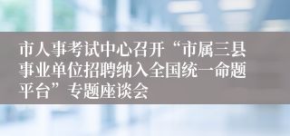 市人事考试中心召开“市属三县事业单位招聘纳入全国统一命题平台”专题座谈会