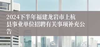 2024下半年福建龙岩市上杭县事业单位招聘有关事项补充公告