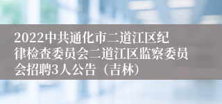 2022中共通化市二道江区纪律检查委员会二道江区监察委员会招聘3人公告（吉林）